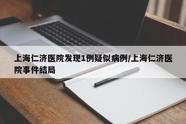 上海仁济医院发现1例疑似病例/上海仁济医院事件结局