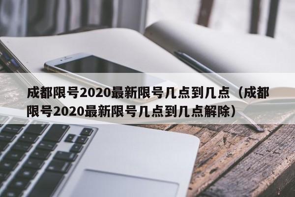 成都限号2020最新限号几点到几点(成都限号2020最新限号几点到几点解除)