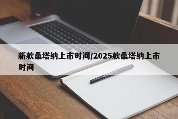 新款桑塔纳上市时间/2025款桑塔纳上市时间