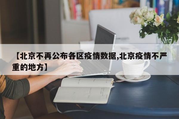 【北京不再公布各区疫情数据,北京疫情不严重的地方】