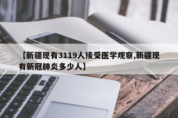 【新疆现有3119人接受医学观察,新疆现有新冠肺炎多少人】