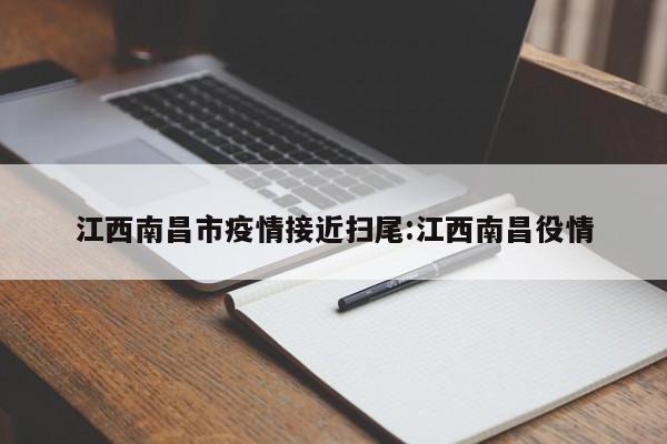 江西南昌市疫情接近扫尾:江西南昌役情